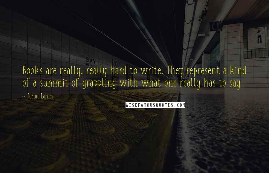 Jaron Lanier Quotes: Books are really, really hard to write. They represent a kind of a summit of grappling with what one really has to say