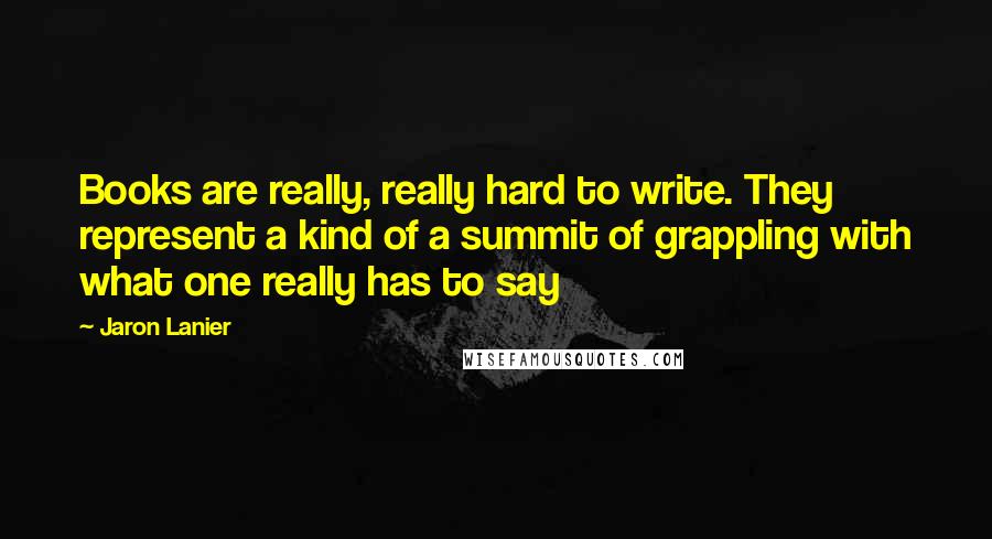 Jaron Lanier Quotes: Books are really, really hard to write. They represent a kind of a summit of grappling with what one really has to say