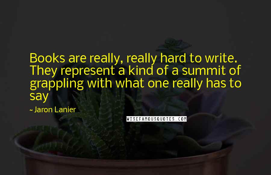 Jaron Lanier Quotes: Books are really, really hard to write. They represent a kind of a summit of grappling with what one really has to say