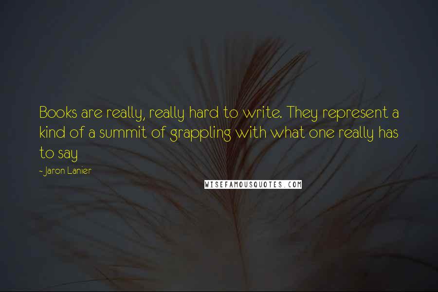 Jaron Lanier Quotes: Books are really, really hard to write. They represent a kind of a summit of grappling with what one really has to say