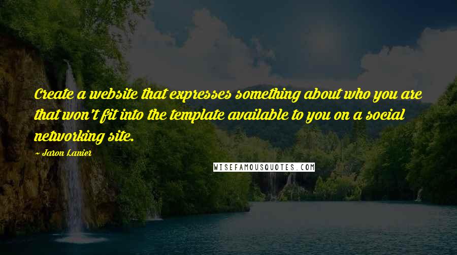 Jaron Lanier Quotes: Create a website that expresses something about who you are that won't fit into the template available to you on a social networking site.