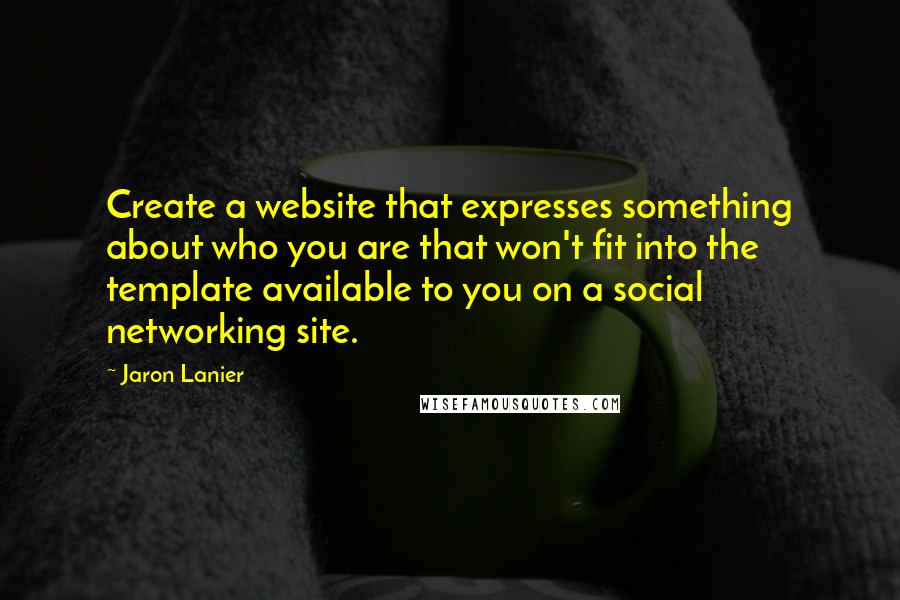 Jaron Lanier Quotes: Create a website that expresses something about who you are that won't fit into the template available to you on a social networking site.