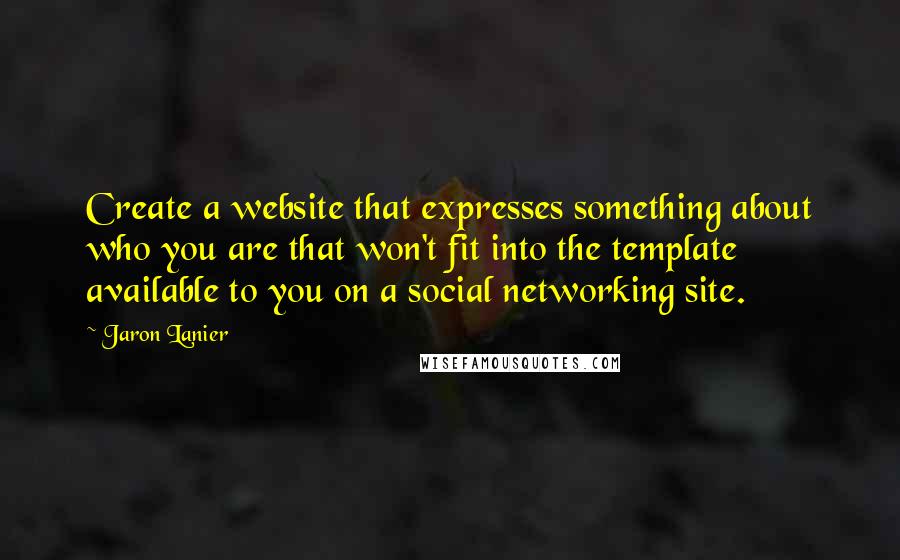 Jaron Lanier Quotes: Create a website that expresses something about who you are that won't fit into the template available to you on a social networking site.