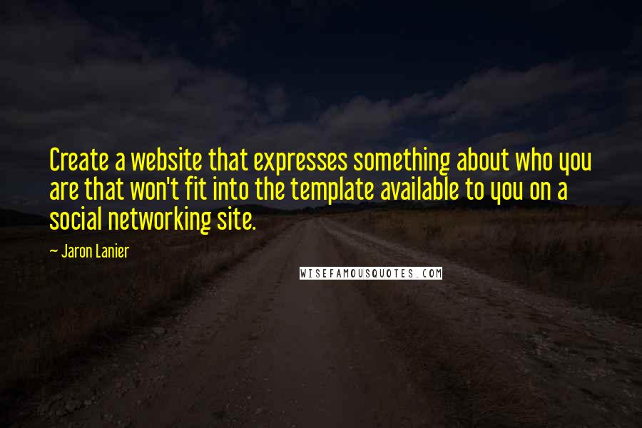 Jaron Lanier Quotes: Create a website that expresses something about who you are that won't fit into the template available to you on a social networking site.