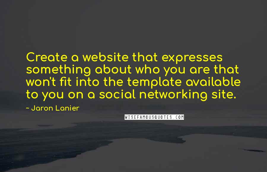 Jaron Lanier Quotes: Create a website that expresses something about who you are that won't fit into the template available to you on a social networking site.