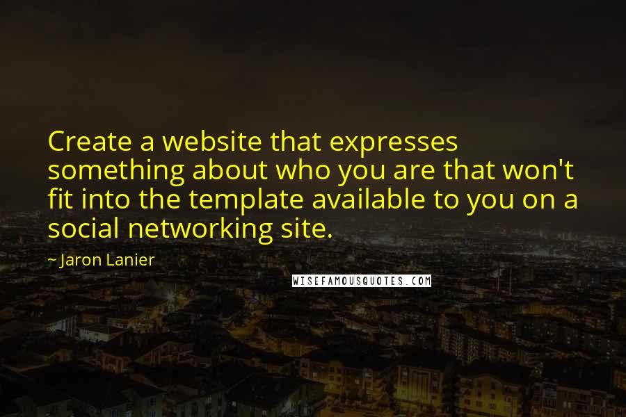 Jaron Lanier Quotes: Create a website that expresses something about who you are that won't fit into the template available to you on a social networking site.