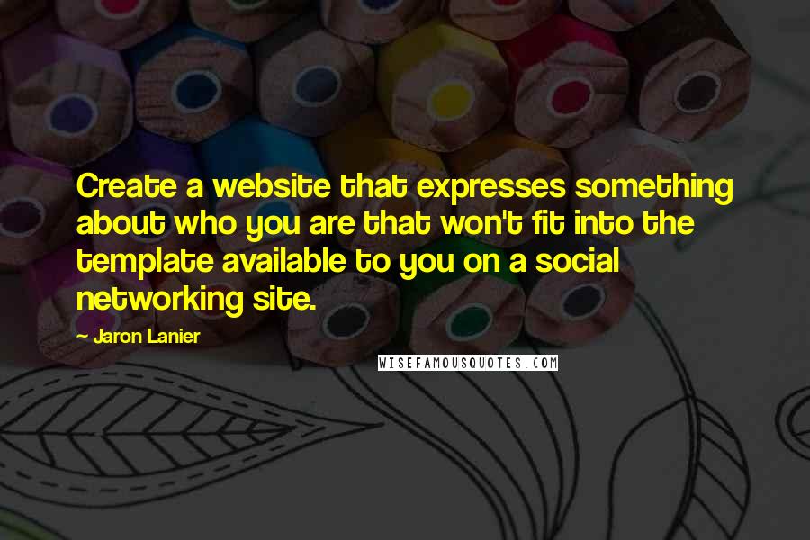 Jaron Lanier Quotes: Create a website that expresses something about who you are that won't fit into the template available to you on a social networking site.