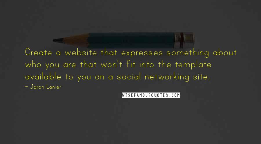 Jaron Lanier Quotes: Create a website that expresses something about who you are that won't fit into the template available to you on a social networking site.