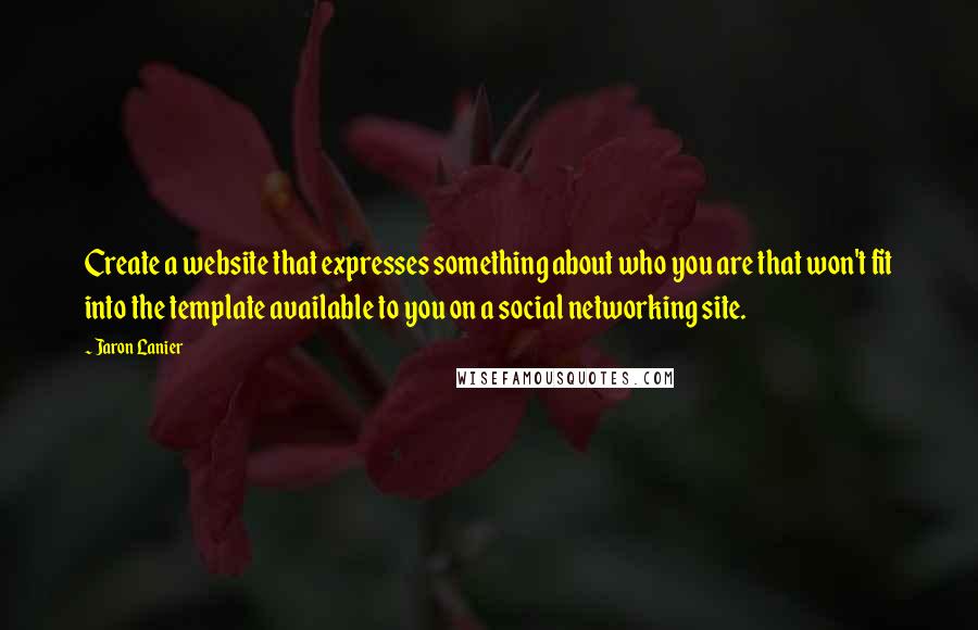 Jaron Lanier Quotes: Create a website that expresses something about who you are that won't fit into the template available to you on a social networking site.