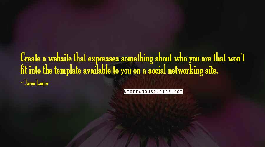 Jaron Lanier Quotes: Create a website that expresses something about who you are that won't fit into the template available to you on a social networking site.