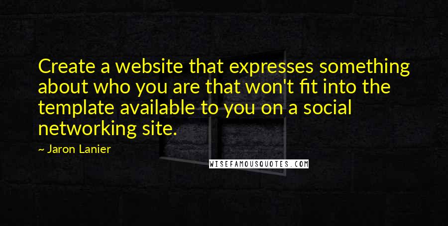 Jaron Lanier Quotes: Create a website that expresses something about who you are that won't fit into the template available to you on a social networking site.