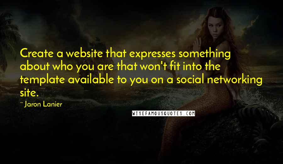 Jaron Lanier Quotes: Create a website that expresses something about who you are that won't fit into the template available to you on a social networking site.