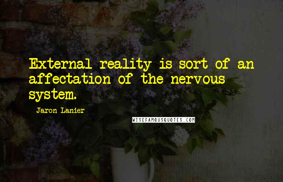 Jaron Lanier Quotes: External reality is sort of an affectation of the nervous system.