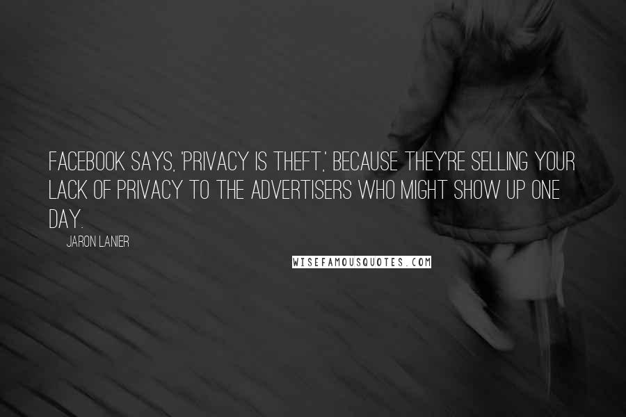 Jaron Lanier Quotes: Facebook says, 'Privacy is theft,' because they're selling your lack of privacy to the advertisers who might show up one day.