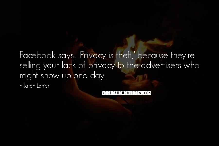 Jaron Lanier Quotes: Facebook says, 'Privacy is theft,' because they're selling your lack of privacy to the advertisers who might show up one day.