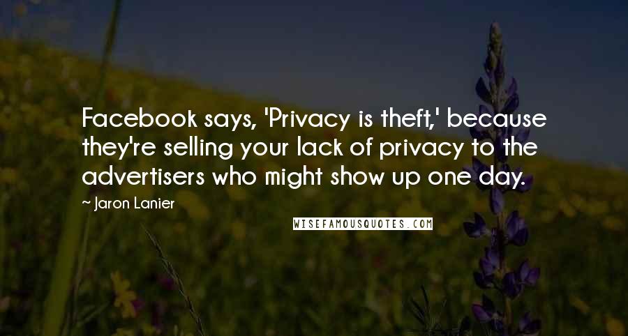 Jaron Lanier Quotes: Facebook says, 'Privacy is theft,' because they're selling your lack of privacy to the advertisers who might show up one day.