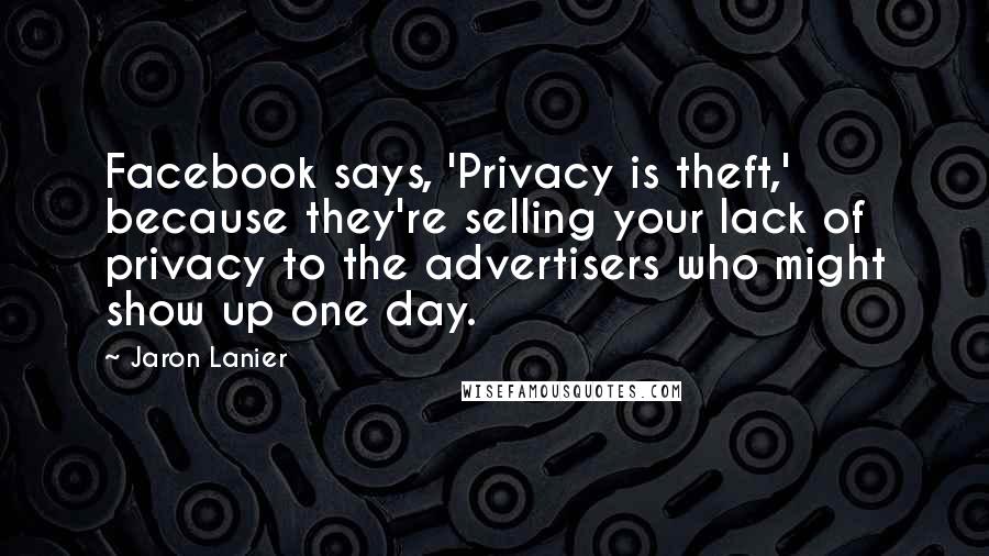 Jaron Lanier Quotes: Facebook says, 'Privacy is theft,' because they're selling your lack of privacy to the advertisers who might show up one day.