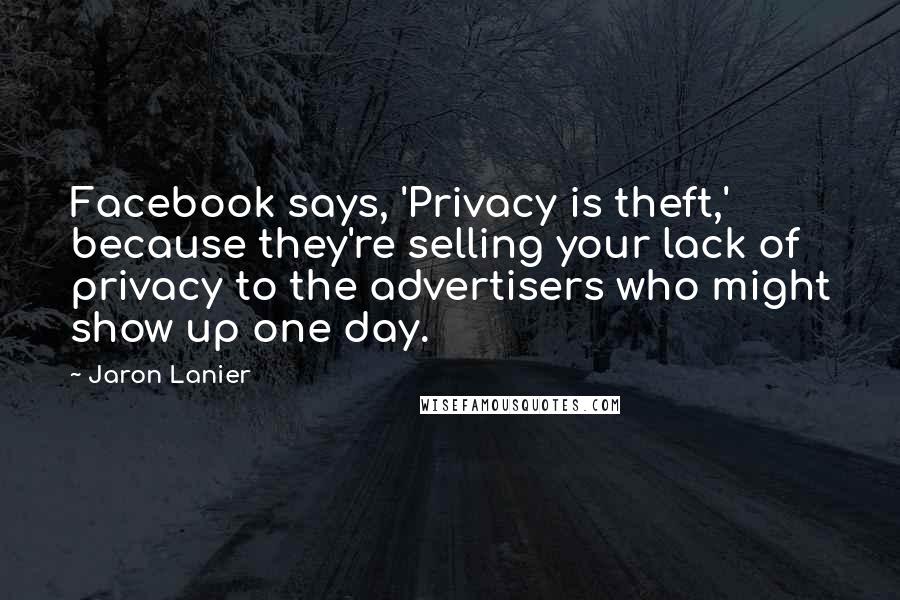 Jaron Lanier Quotes: Facebook says, 'Privacy is theft,' because they're selling your lack of privacy to the advertisers who might show up one day.