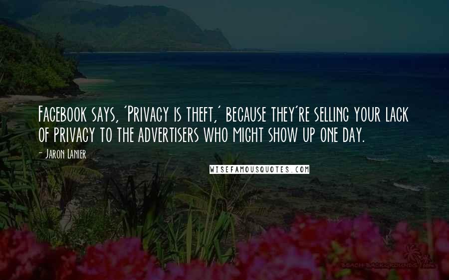 Jaron Lanier Quotes: Facebook says, 'Privacy is theft,' because they're selling your lack of privacy to the advertisers who might show up one day.