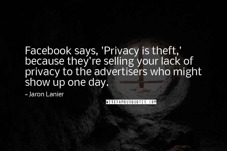 Jaron Lanier Quotes: Facebook says, 'Privacy is theft,' because they're selling your lack of privacy to the advertisers who might show up one day.