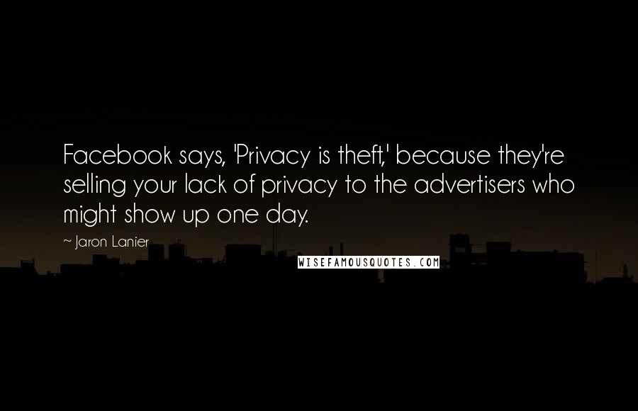 Jaron Lanier Quotes: Facebook says, 'Privacy is theft,' because they're selling your lack of privacy to the advertisers who might show up one day.