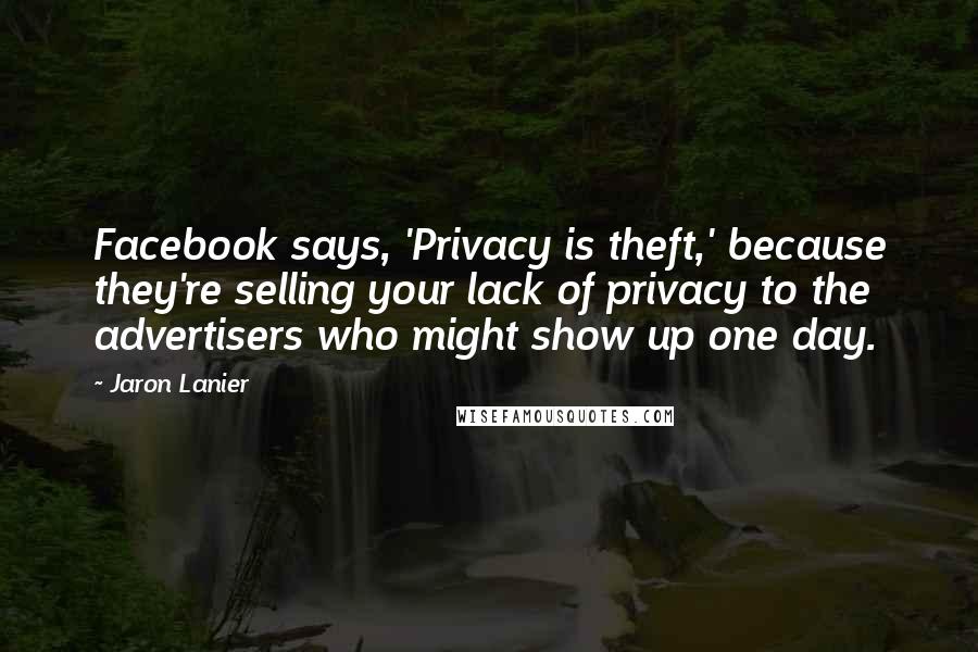 Jaron Lanier Quotes: Facebook says, 'Privacy is theft,' because they're selling your lack of privacy to the advertisers who might show up one day.