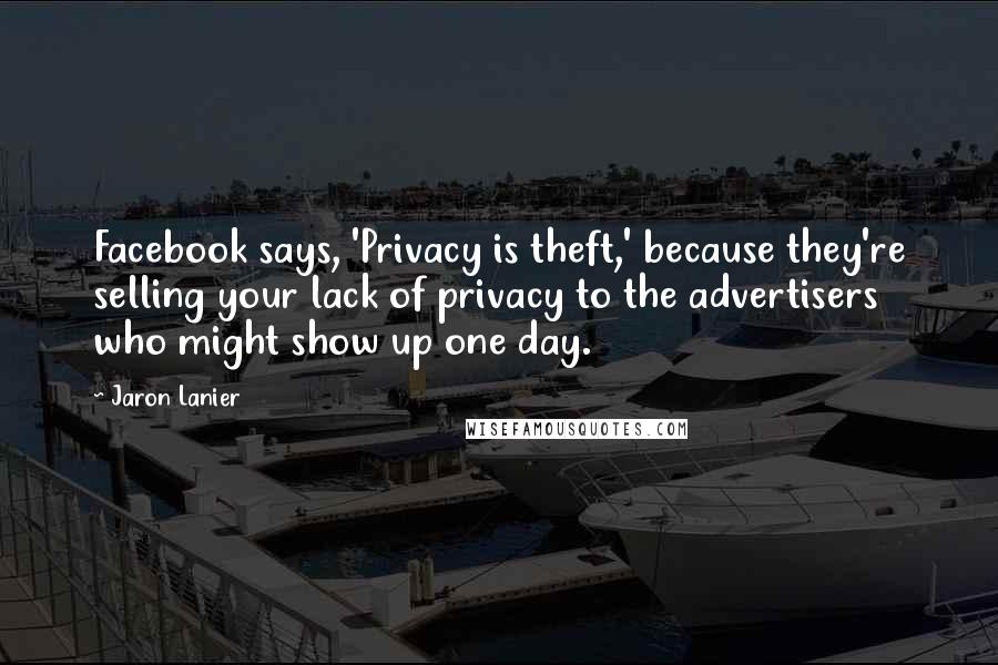 Jaron Lanier Quotes: Facebook says, 'Privacy is theft,' because they're selling your lack of privacy to the advertisers who might show up one day.