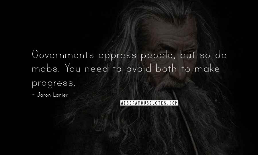 Jaron Lanier Quotes: Governments oppress people, but so do mobs. You need to avoid both to make progress.