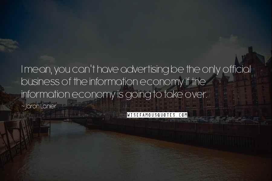 Jaron Lanier Quotes: I mean, you can't have advertising be the only official business of the information economy if the information economy is going to take over.