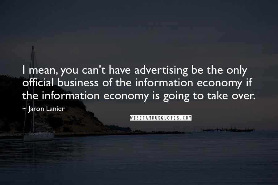 Jaron Lanier Quotes: I mean, you can't have advertising be the only official business of the information economy if the information economy is going to take over.