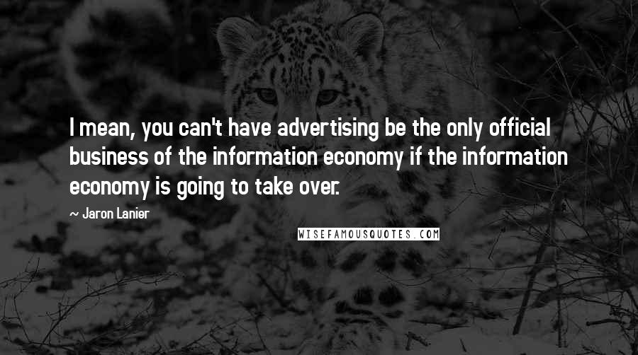 Jaron Lanier Quotes: I mean, you can't have advertising be the only official business of the information economy if the information economy is going to take over.