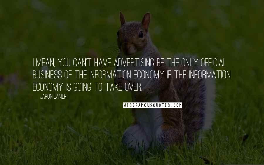 Jaron Lanier Quotes: I mean, you can't have advertising be the only official business of the information economy if the information economy is going to take over.