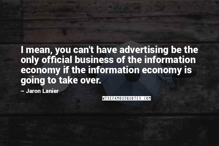 Jaron Lanier Quotes: I mean, you can't have advertising be the only official business of the information economy if the information economy is going to take over.