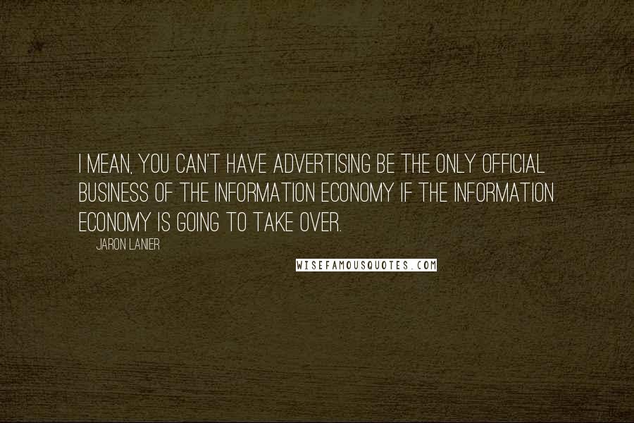 Jaron Lanier Quotes: I mean, you can't have advertising be the only official business of the information economy if the information economy is going to take over.