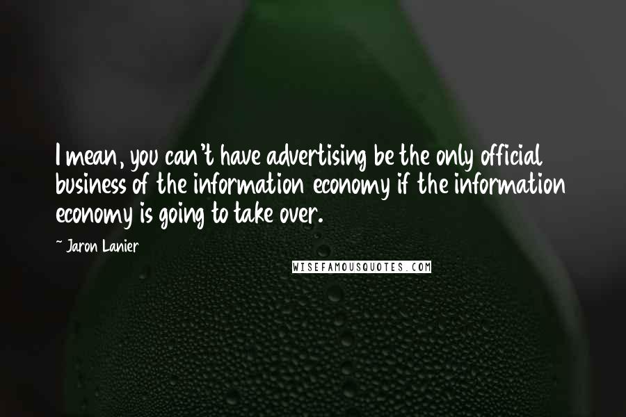 Jaron Lanier Quotes: I mean, you can't have advertising be the only official business of the information economy if the information economy is going to take over.