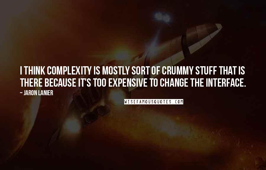 Jaron Lanier Quotes: I think complexity is mostly sort of crummy stuff that is there because it's too expensive to change the interface.