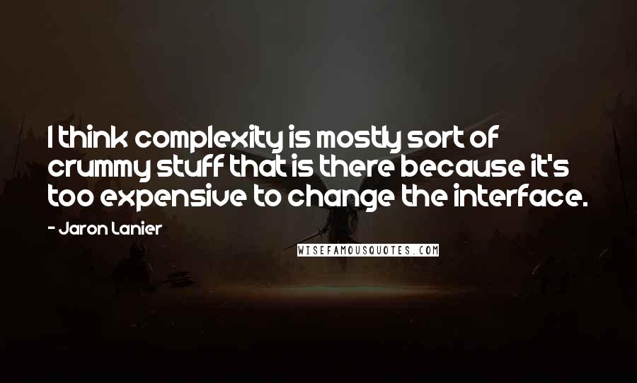 Jaron Lanier Quotes: I think complexity is mostly sort of crummy stuff that is there because it's too expensive to change the interface.