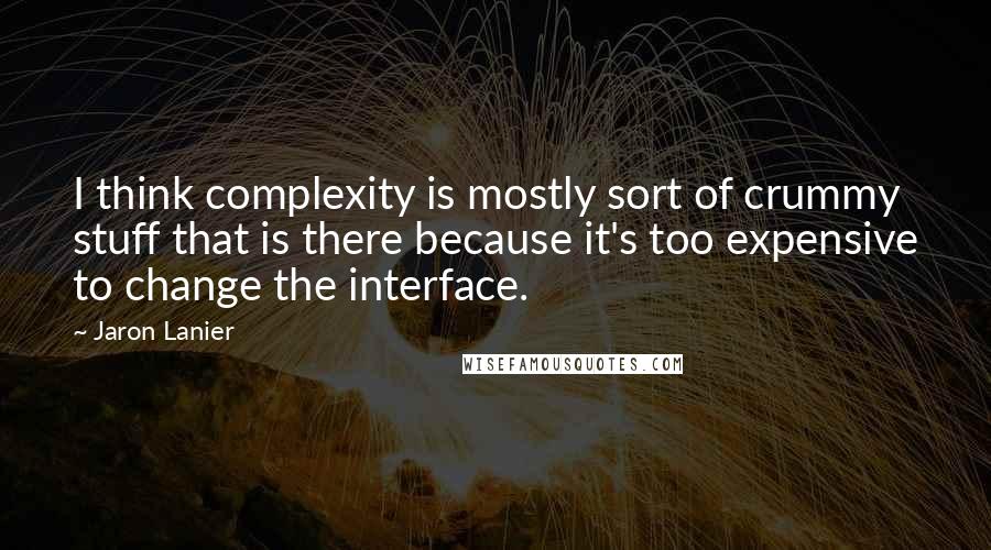 Jaron Lanier Quotes: I think complexity is mostly sort of crummy stuff that is there because it's too expensive to change the interface.