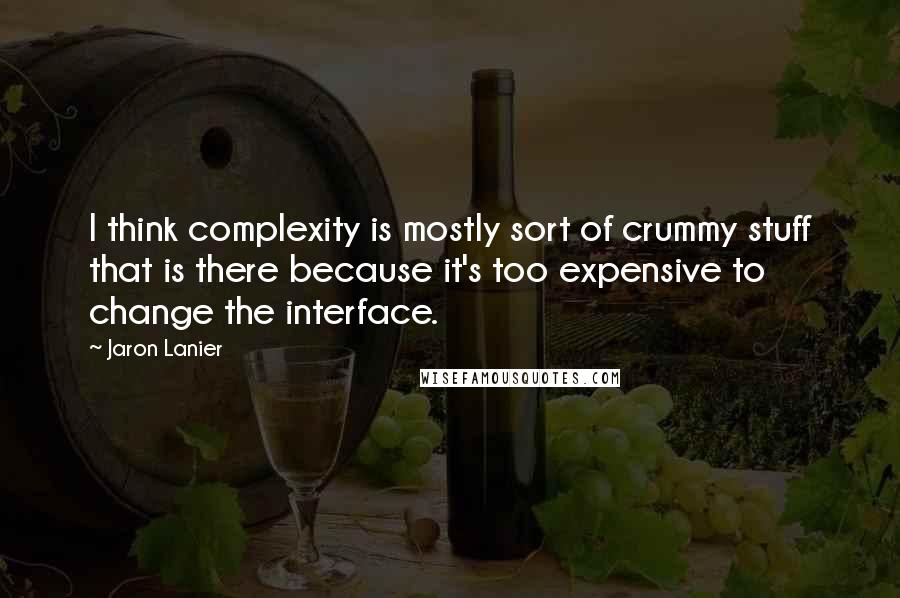 Jaron Lanier Quotes: I think complexity is mostly sort of crummy stuff that is there because it's too expensive to change the interface.