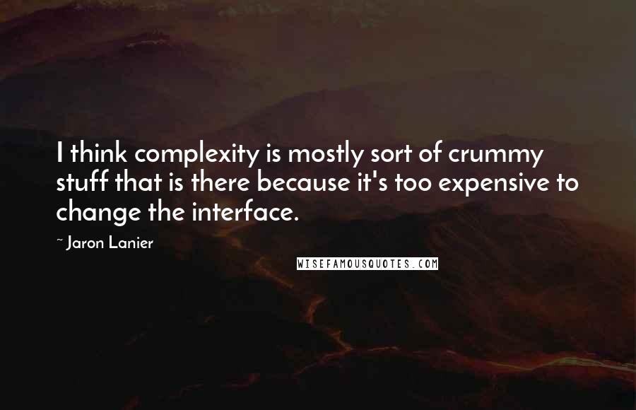 Jaron Lanier Quotes: I think complexity is mostly sort of crummy stuff that is there because it's too expensive to change the interface.