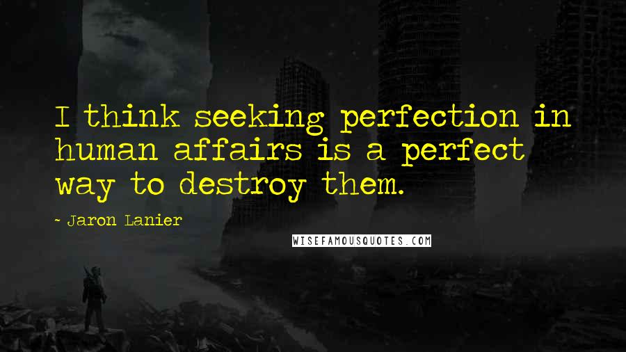 Jaron Lanier Quotes: I think seeking perfection in human affairs is a perfect way to destroy them.