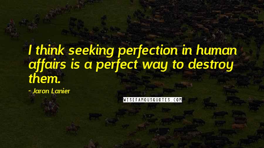 Jaron Lanier Quotes: I think seeking perfection in human affairs is a perfect way to destroy them.