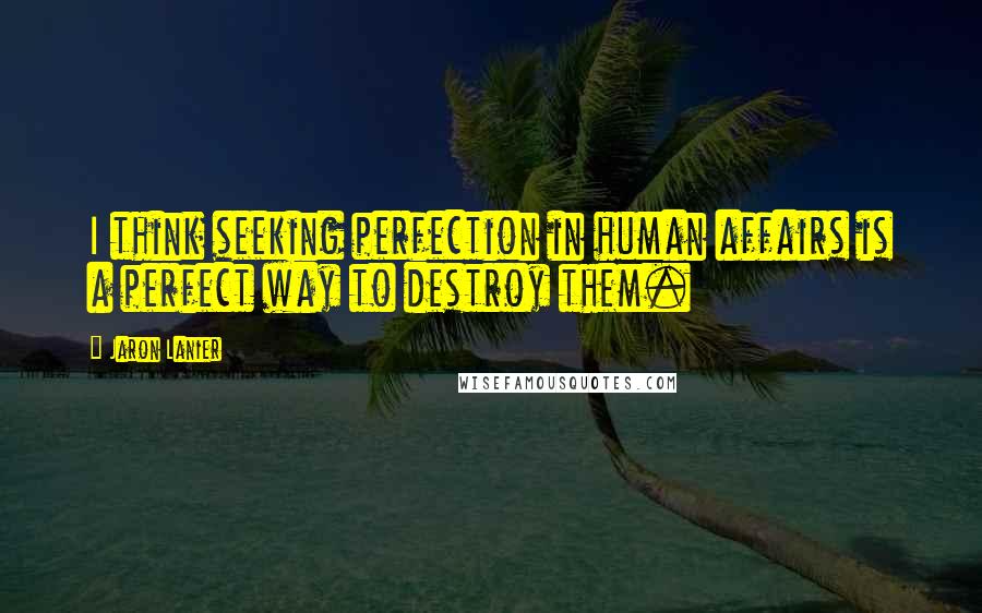 Jaron Lanier Quotes: I think seeking perfection in human affairs is a perfect way to destroy them.