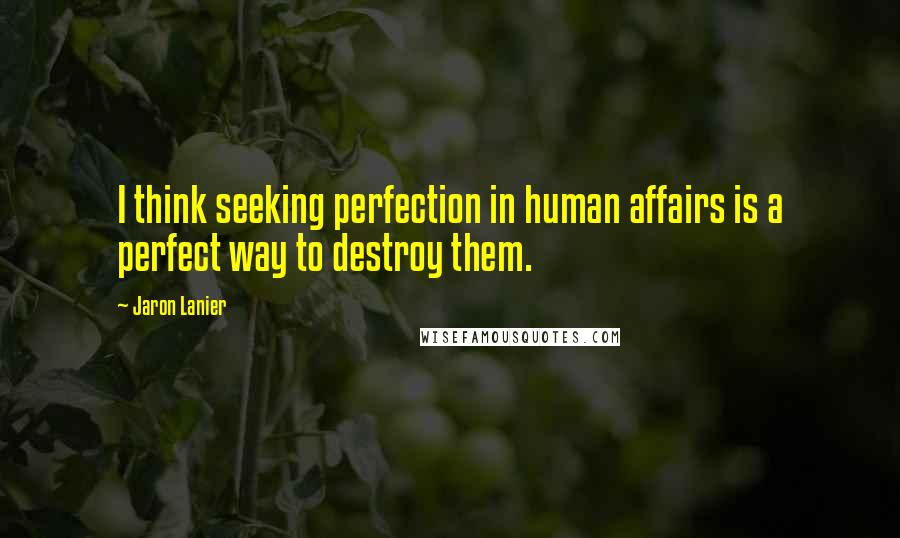 Jaron Lanier Quotes: I think seeking perfection in human affairs is a perfect way to destroy them.