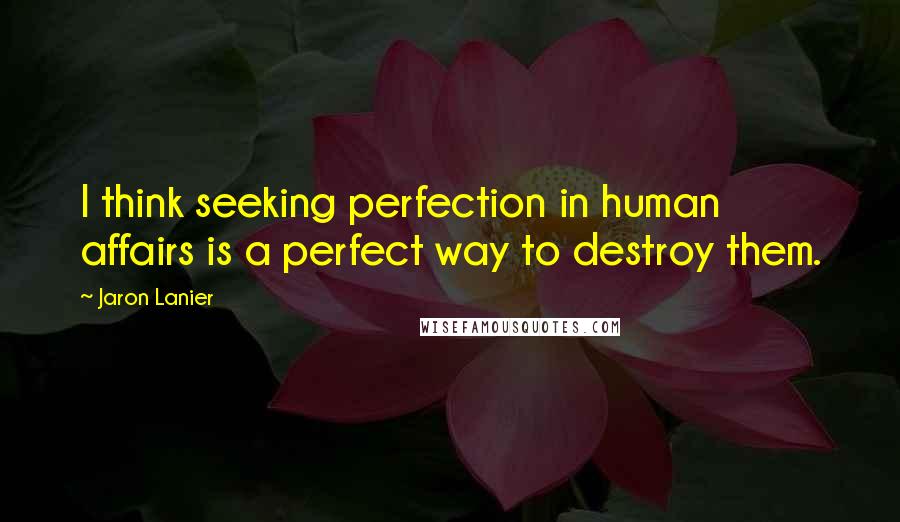 Jaron Lanier Quotes: I think seeking perfection in human affairs is a perfect way to destroy them.