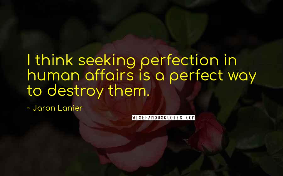 Jaron Lanier Quotes: I think seeking perfection in human affairs is a perfect way to destroy them.