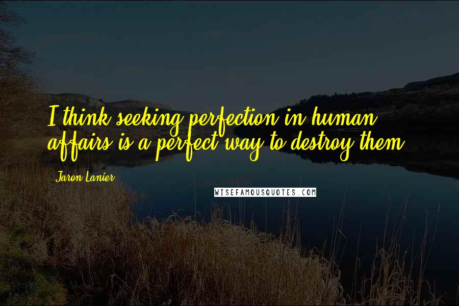 Jaron Lanier Quotes: I think seeking perfection in human affairs is a perfect way to destroy them.