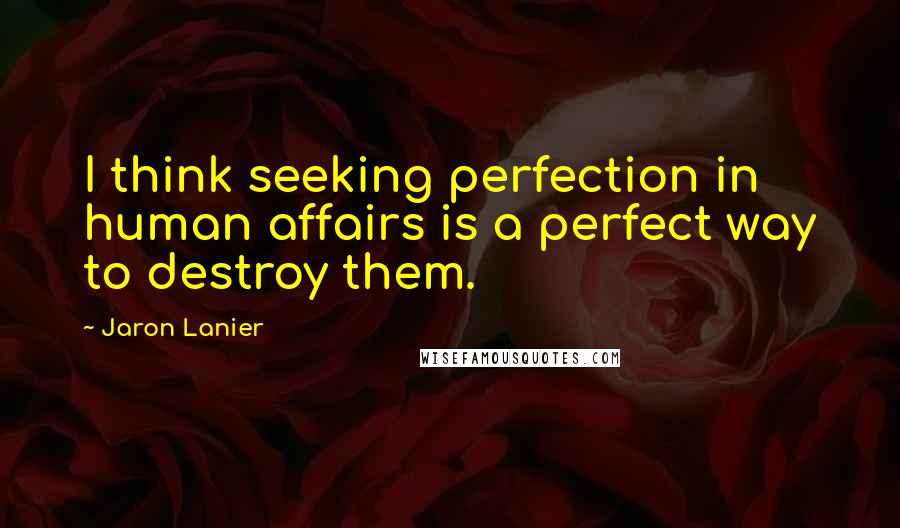 Jaron Lanier Quotes: I think seeking perfection in human affairs is a perfect way to destroy them.