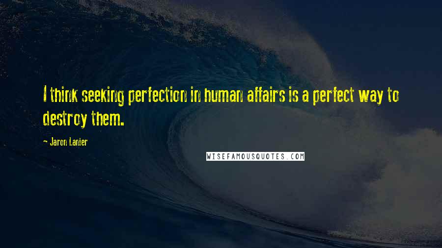 Jaron Lanier Quotes: I think seeking perfection in human affairs is a perfect way to destroy them.