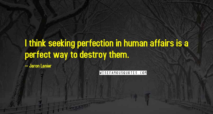 Jaron Lanier Quotes: I think seeking perfection in human affairs is a perfect way to destroy them.